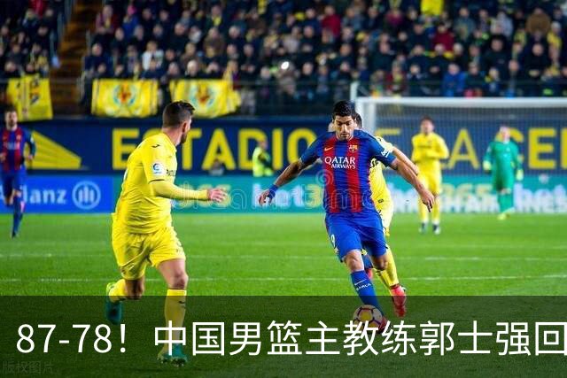 87-78！中国男篮主教练郭士强回应，沙特主教练表态，新华社发声